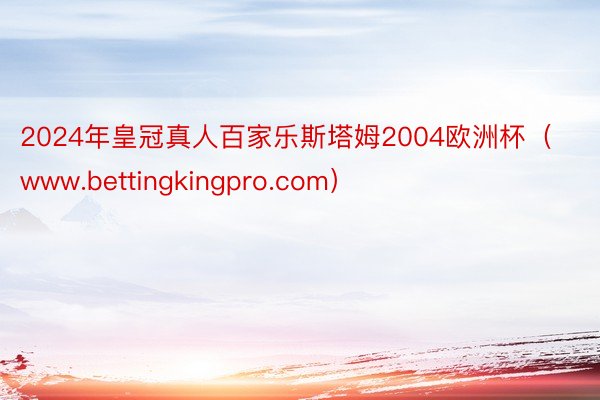 2024年皇冠真人百家乐斯塔姆2004欧洲杯（www.bettingkingpro.com）