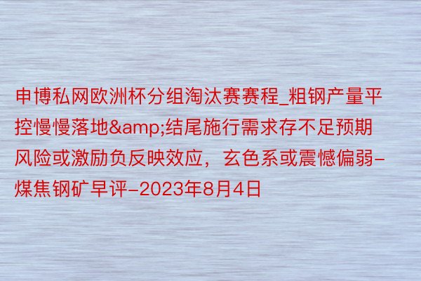 申博私网欧洲杯分组淘汰赛赛程_粗钢产量平控慢慢落地&结尾施行需求存不足预期风险或激励负反映效应，玄色系或震憾偏弱-煤焦钢矿早评-2023年8月4日