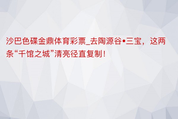 沙巴色碟金鼎体育彩票_去陶源谷•三宝，这两条“千馆之城”清亮径直复制！