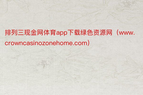 排列三现金网体育app下载绿色资源网（www.crowncasinozonehome.com）