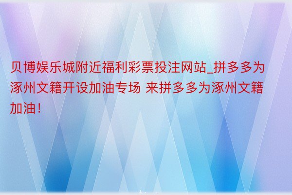 贝博娱乐城附近福利彩票投注网站_拼多多为涿州文籍开设加油专场 来拼多多为涿州文籍加油！