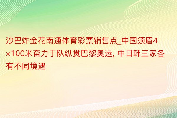 沙巴炸金花南通体育彩票销售点_中国须眉4×100米奋力于队纵贯巴黎奥运, 中日韩三家各有不同境遇