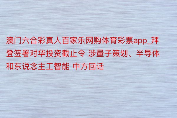 澳门六合彩真人百家乐网购体育彩票app_拜登签署对华投资截止令 涉量子策划、半导体和东说念主工智能 中方回话