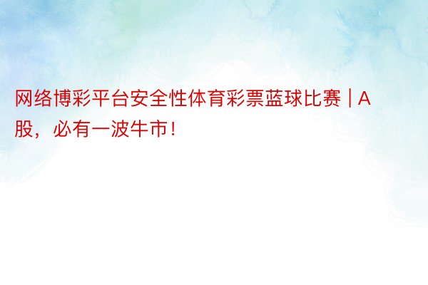 网络博彩平台安全性体育彩票蓝球比赛 | A股，必有一波牛市！