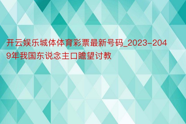 开云娱乐城体体育彩票最新号码_2023-2049年我国东说念主口瞻望讨教