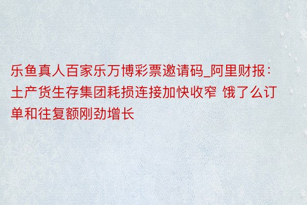 乐鱼真人百家乐万博彩票邀请码_阿里财报：土产货生存集团耗损连接加快收窄 饿了么订单和往复额刚劲增长