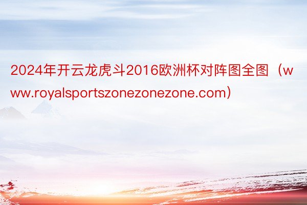 2024年开云龙虎斗2016欧洲杯对阵图全图（www.royalsportszonezonezone.com）