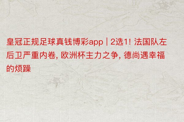 皇冠正规足球真钱博彩app | 2选1! 法国队左后卫严重内卷, 欧洲杯主力之争, 德尚遇幸福的烦躁