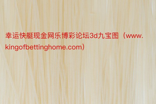 幸运快艇现金网乐博彩论坛3d九宝图（www.kingofbettinghome.com）