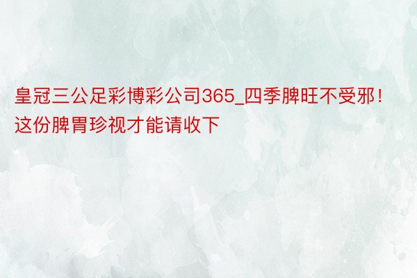 皇冠三公足彩博彩公司365_四季脾旺不受邪！这份脾胃珍视才能请收下