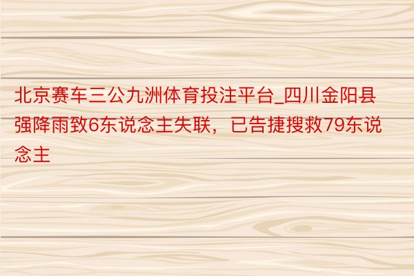 北京赛车三公九洲体育投注平台_四川金阳县强降雨致6东说念主失联，已告捷搜救79东说念主