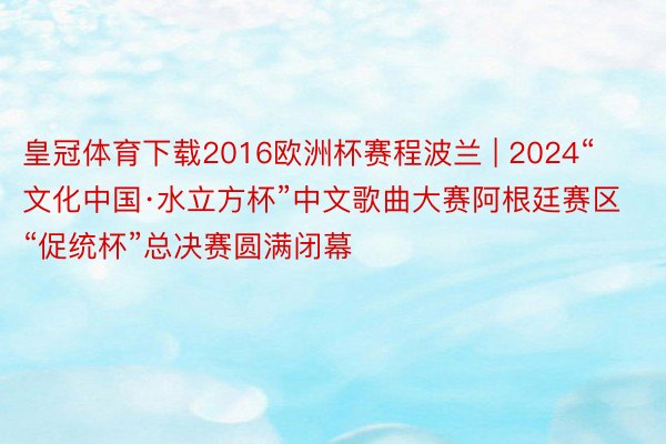 皇冠体育下载2016欧洲杯赛程波兰 | 2024“文化中国·水立方杯”中文歌曲大赛阿根廷赛区“促统杯”总决赛圆满闭幕