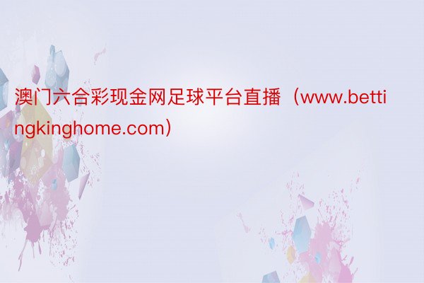 澳门六合彩现金网足球平台直播（www.bettingkinghome.com）