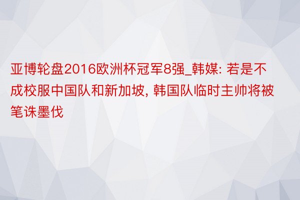 亚博轮盘2016欧洲杯冠军8强_韩媒: 若是不成校服中国队和新加坡, 韩国队临时主帅将被笔诛墨伐