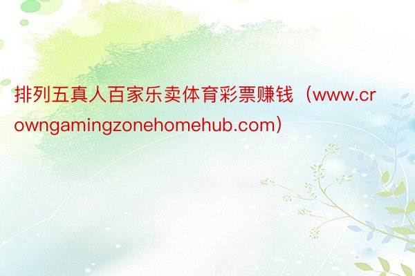 排列五真人百家乐卖体育彩票赚钱（www.crowngamingzonehomehub.com）