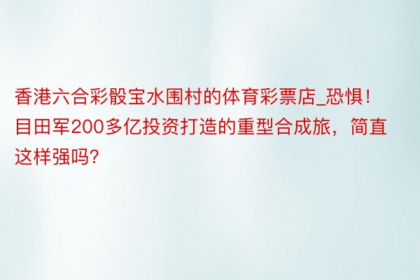 香港六合彩骰宝水围村的体育彩票店_恐惧！目田军200多亿投资打造的重型合成旅，简直这样强吗？