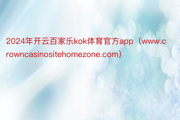 2024年开云百家乐kok体育官方app（www.crowncasinositehomezone.com）