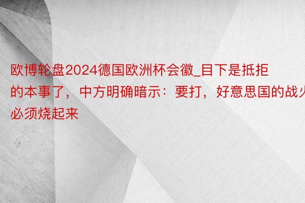 欧博轮盘2024德国欧洲杯会徽_目下是抵拒的本事了，中方明确暗示：要打，好意思国的战火必须烧起来