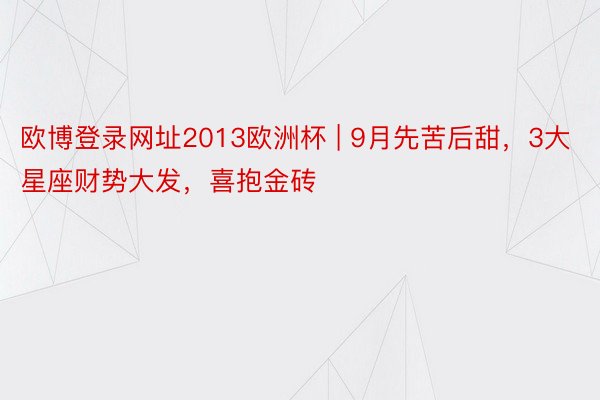 欧博登录网址2013欧洲杯 | 9月先苦后甜，3大星座财势大发，喜抱金砖