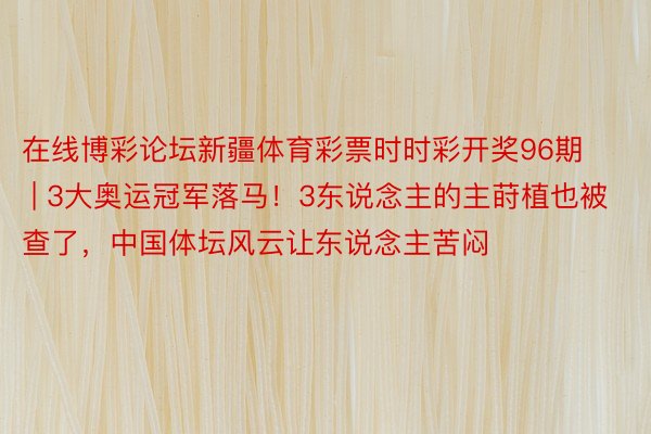 在线博彩论坛新疆体育彩票时时彩开奖96期 | 3大奥运冠军落马！3东说念主的主莳植也被查了，中国体坛风云让东说念主苦闷