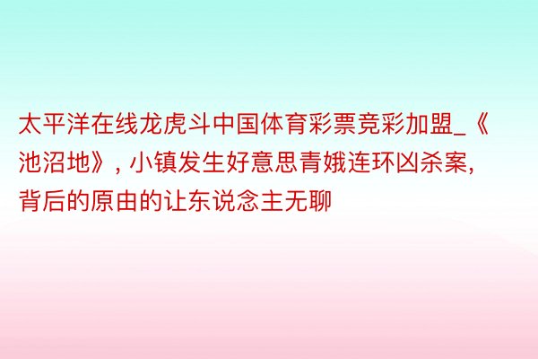 太平洋在线龙虎斗中国体育彩票竞彩加盟_《池沼地》, 小镇发生好意思青娥连环凶杀案, 背后的原由的让东说念主无聊