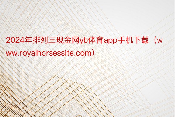 2024年排列三现金网yb体育app手机下载（www.royalhorsessite.com）