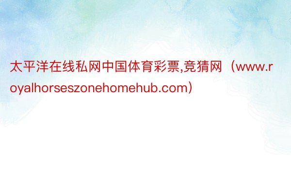 太平洋在线私网中国体育彩票,竞猜网（www.royalhorseszonehomehub.com）