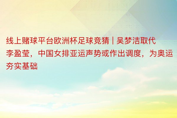 线上赌球平台欧洲杯足球竞猜 | 吴梦洁取代李盈莹，中国女排亚运声势或作出调度，为奥运夯实基础