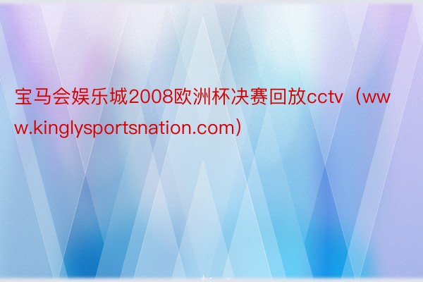 宝马会娱乐城2008欧洲杯决赛回放cctv（www.kinglysportsnation.com）