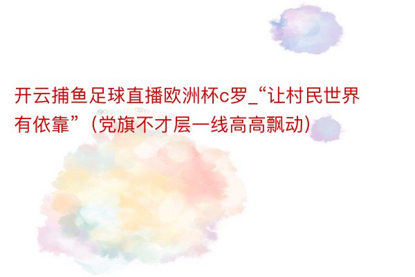 开云捕鱼足球直播欧洲杯c罗_“让村民世界有依靠”（党旗不才层一线高高飘动）