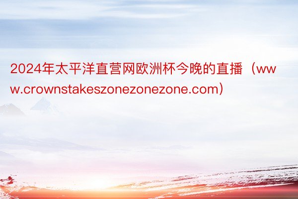 2024年太平洋直营网欧洲杯今晚的直播（www.crownstakeszonezonezone.com）