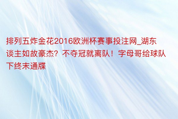 排列五炸金花2016欧洲杯赛事投注网_湖东谈主如故豪杰？不夺冠就离队！字母哥给球队下终末通牒