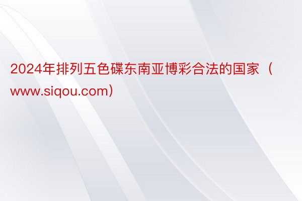 2024年排列五色碟东南亚博彩合法的国家（www.siqou.com）