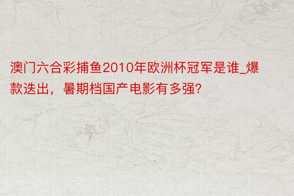 澳门六合彩捕鱼2010年欧洲杯冠军是谁_爆款迭出，暑期档国产电影有多强？