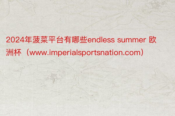 2024年菠菜平台有哪些endless summer 欧洲杯（www.imperialsportsnation.com）