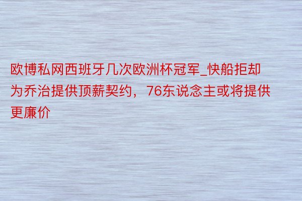 欧博私网西班牙几次欧洲杯冠军_快船拒却为乔治提供顶薪契约，76东说念主或将提供更廉价