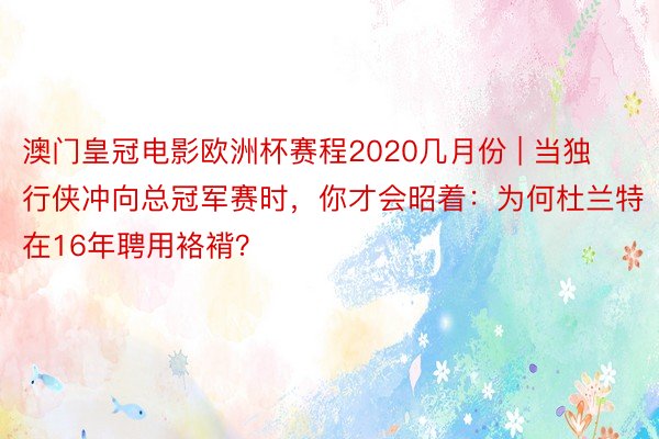 澳门皇冠电影欧洲杯赛程2020几月份 | 当独行侠冲向总冠军赛时，你才会昭着：为何杜兰特在16年聘用袼褙？