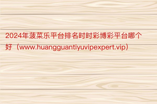2024年菠菜乐平台排名时时彩博彩平台哪个好（www.huangguantiyuvipexpert.vip）