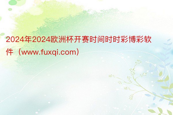 2024年2024欧洲杯开赛时间时时彩博彩软件（www.fuxqi.com）