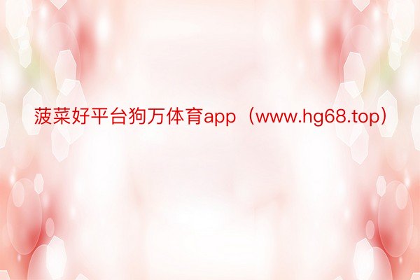 菠菜好平台狗万体育app（www.hg68.top）