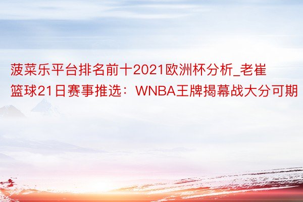 菠菜乐平台排名前十2021欧洲杯分析_老崔篮球21日赛事推选：WNBA王牌揭幕战大分可期