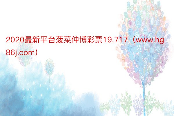 2020最新平台菠菜仲博彩票19.717（www.hg86j.com）