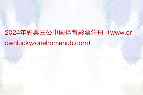 2024年彩票三公中国体育彩票注册（www.crownluckyzonehomehub.com）