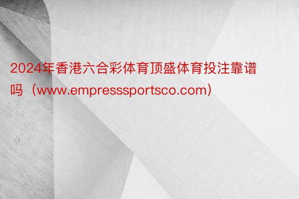 2024年香港六合彩体育顶盛体育投注靠谱吗（www.empresssportsco.com）