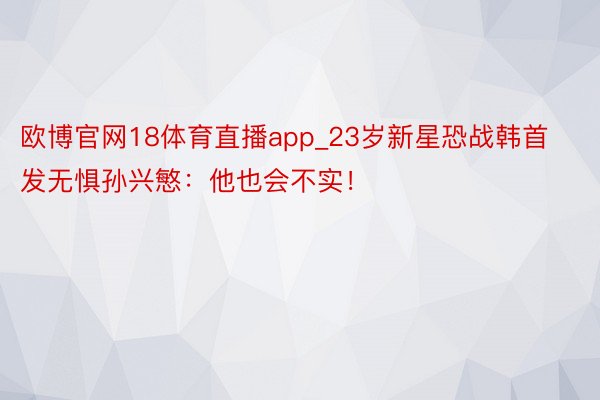 欧博官网18体育直播app_23岁新星恐战韩首发无惧孙兴慜：他也会不实！