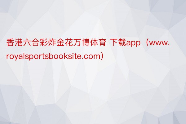 香港六合彩炸金花万博体育 下载app（www.royalsportsbooksite.com）