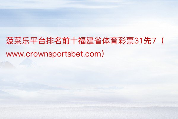 菠菜乐平台排名前十福建省体育彩票31先7（www.crownsportsbet.com）