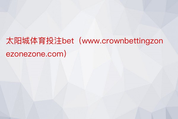 太阳城体育投注bet（www.crownbettingzonezonezone.com）