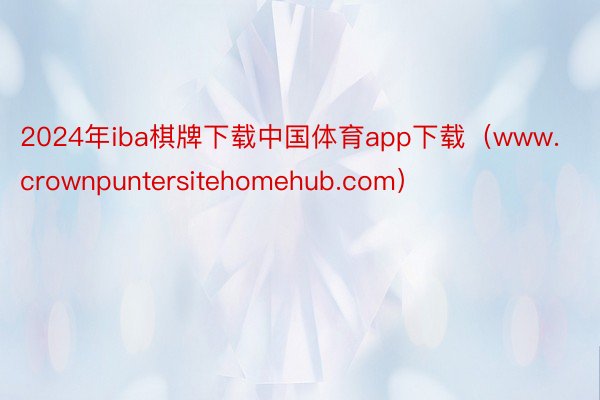 2024年iba棋牌下载中国体育app下载（www.crownpuntersitehomehub.com）