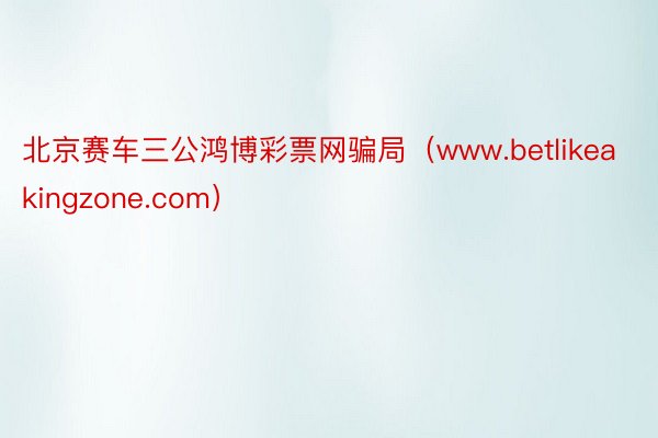 北京赛车三公鸿博彩票网骗局（www.betlikeakingzone.com）